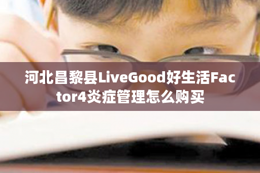 河北昌黎县LiveGood好生活Factor4炎症管理怎么购买