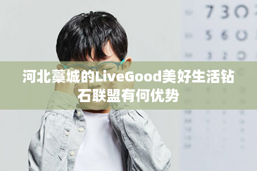 河北藁城的LiveGood美好生活钻石联盟有何优势