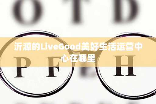 沂源的LiveGood美好生活运营中心在哪里