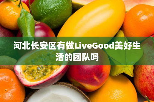 河北长安区有做LiveGood美好生活的团队吗