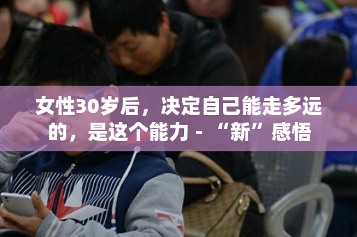 女性30岁后，决定自己能走多远的，是这个能力 - “新”感悟