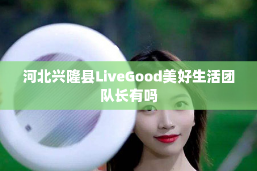 河北兴隆县LiveGood美好生活团队长有吗