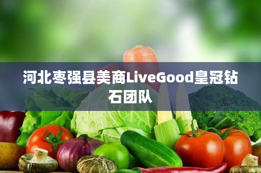 河北枣强县美商LiveGood皇冠钻石团队