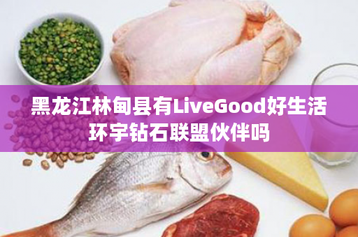 黑龙江林甸县有LiveGood好生活环宇钻石联盟伙伴吗