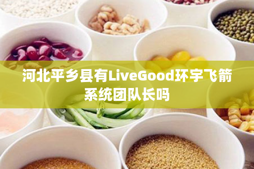 河北平乡县有LiveGood环宇飞箭系统团队长吗