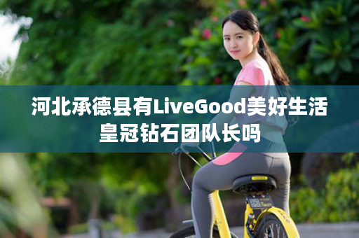 河北承德县有LiveGood美好生活皇冠钻石团队长吗