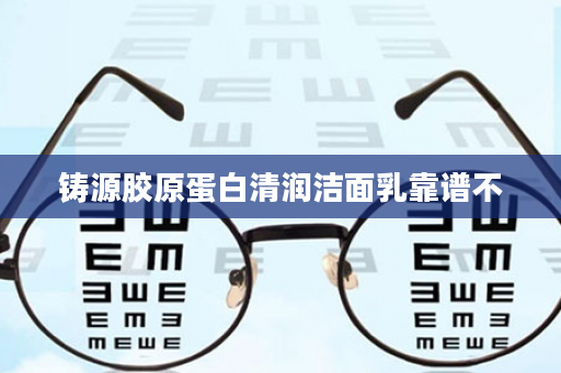 铸源胶原蛋白清润洁面乳靠谱不