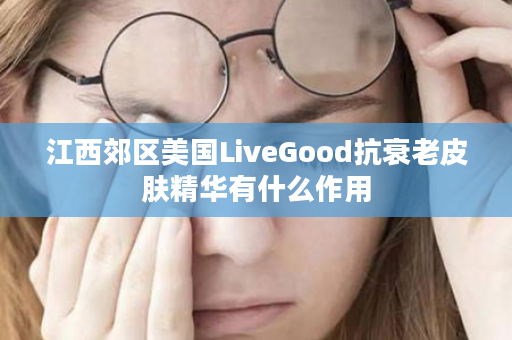 江西郊区美国LiveGood抗衰老皮肤精华有什么作用