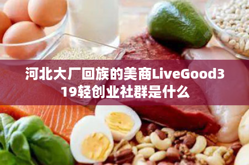 河北大厂回族的美商LiveGood319轻创业社群是什么