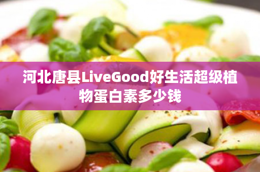 河北唐县LiveGood好生活超级植物蛋白素多少钱