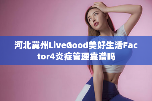 河北冀州LiveGood美好生活Factor4炎症管理靠谱吗