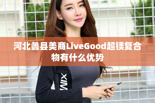 河北蠡县美商LiveGood超镁复合物有什么优势