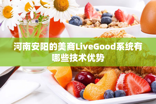 河南安阳的美商LiveGood系统有哪些技术优势