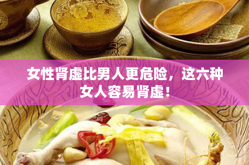 女性肾虚比男人更危险，这六种女人容易肾虚！