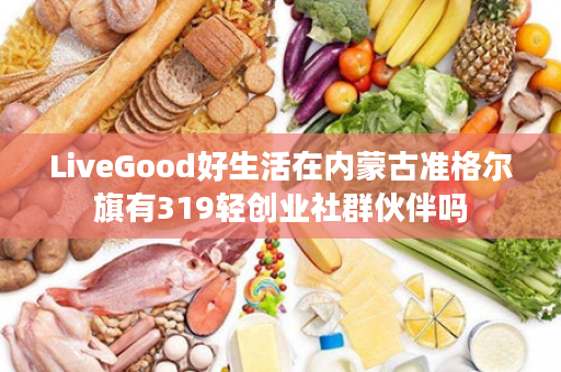 LiveGood好生活在内蒙古准格尔旗有319轻创业社群伙伴吗