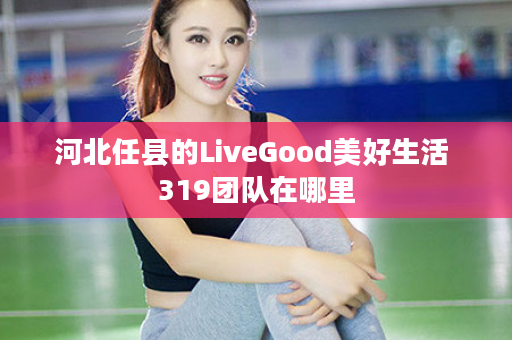 河北任县的LiveGood美好生活 319团队在哪里