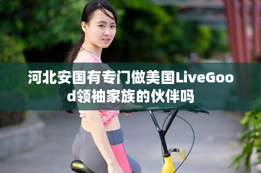 河北安国有专门做美国LiveGood领袖家族的伙伴吗