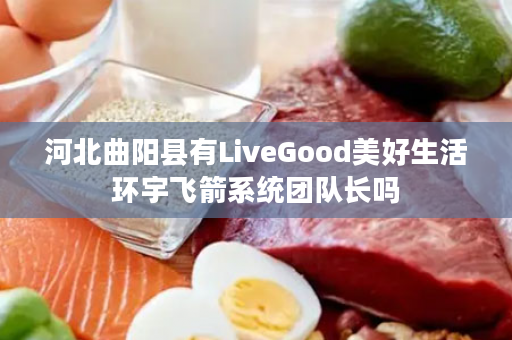 河北曲阳县有LiveGood美好生活环宇飞箭系统团队长吗