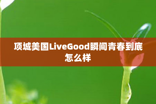 项城美国LiveGood瞬间青春到底怎么样