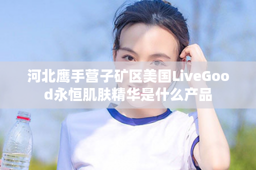 河北鹰手营子矿区美国LiveGood永恒肌肤精华是什么产品