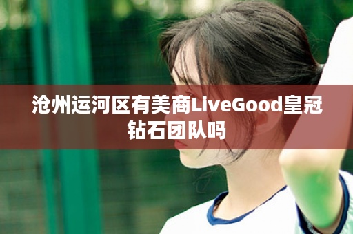 沧州运河区有美商LiveGood皇冠钻石团队吗