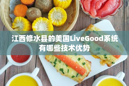 江西修水县的美国LiveGood系统有哪些技术优势