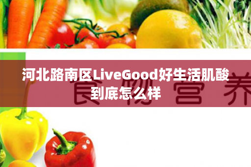 河北路南区LiveGood好生活肌酸到底怎么样