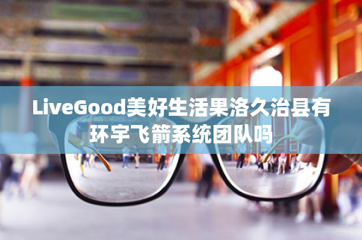 LiveGood美好生活果洛久治县有环宇飞箭系统团队吗
