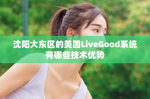 沈阳大东区的美国LiveGood系统有哪些技术优势