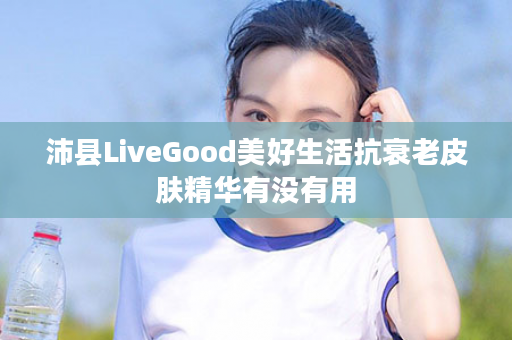 沛县LiveGood美好生活抗衰老皮肤精华有没有用