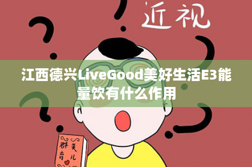 江西德兴LiveGood美好生活E3能量饮有什么作用