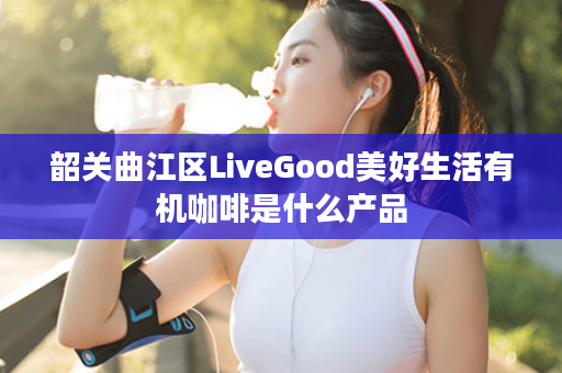 韶关曲江区LiveGood美好生活有机咖啡是什么产品