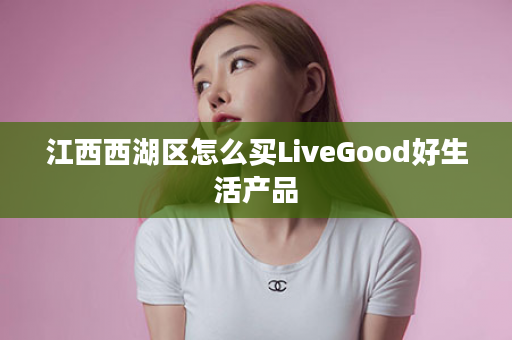 江西西湖区怎么买LiveGood好生活产品