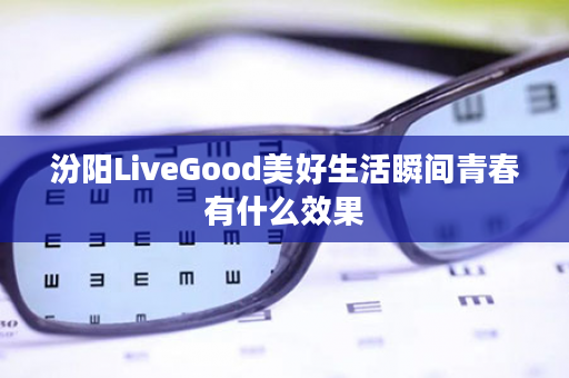 汾阳LiveGood美好生活瞬间青春有什么效果