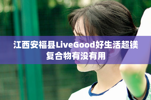 江西安福县LiveGood好生活超镁复合物有没有用