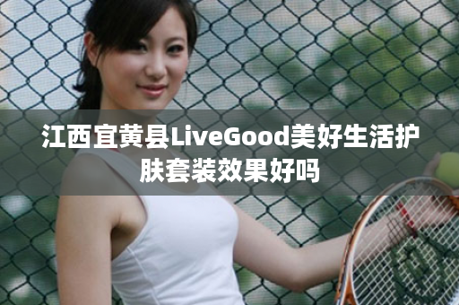 江西宜黄县LiveGood美好生活护肤套装效果好吗