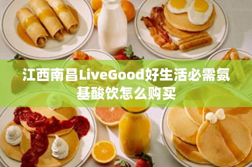 江西南昌LiveGood好生活必需氨基酸饮怎么购买