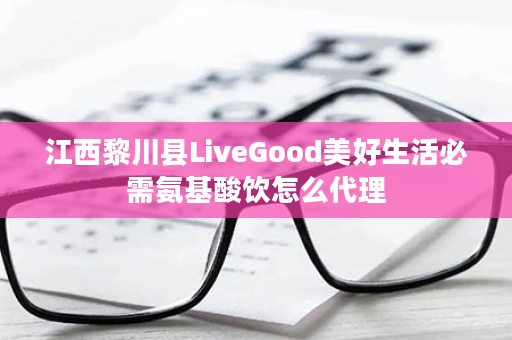 江西黎川县LiveGood美好生活必需氨基酸饮怎么代理