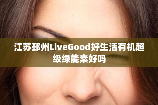 江苏邳州LiveGood好生活有机超级绿能素好吗