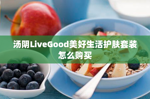 汤阴LiveGood美好生活护肤套装怎么购买