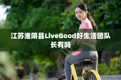 江苏淮阴县LiveGood好生活团队长有吗