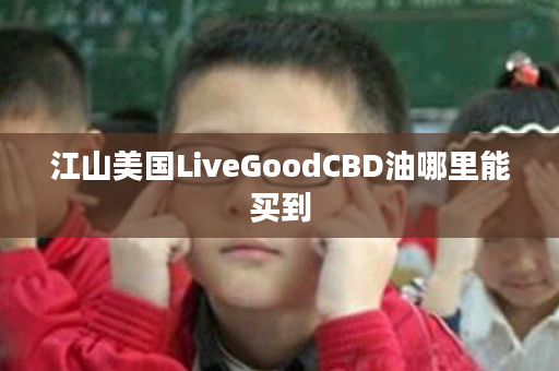 江山美国LiveGoodCBD油哪里能买到