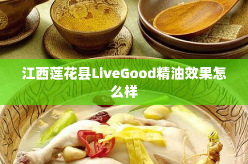 江西莲花县LiveGood精油效果怎么样