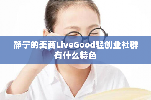 静宁的美商LiveGood轻创业社群有什么特色