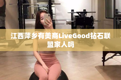 江西萍乡有美商LiveGood钻石联盟家人吗