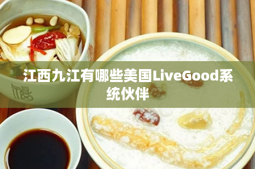 江西九江有哪些美国LiveGood系统伙伴