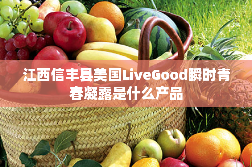 江西信丰县美国LiveGood瞬时青春凝露是什么产品