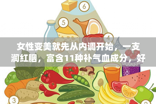 女性变美就先从内调开始，一支润红胭，富含11种补气血成分，好喝还美容养颜！