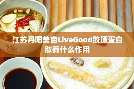 江苏丹阳美商LiveGood胶原蛋白肽有什么作用