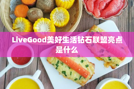 LiveGood美好生活钻石联盟亮点是什么